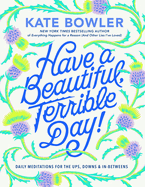 Have a Beautiful, Terrible Day!: Daily Meditations for the Ups, Downs & In-Betweens by Kate Bowler *Released 01.23.24