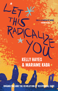 Let This Radicalize You: Organizing and the Revolution of Reciprocal Care by Mariame Kaba and Kelly Hayes *Released 05.16.23