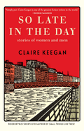 So Late in the Day: Stories of Women and Men by Claire Keegan *Released 11.14.23
