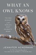 What an Owl Knows: The New Science of the World's Most Enigmatic Birds by Jennifer Ackerman *Released 06.13.23