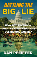 Battling the Big Lie: How Fox, Facebook, and the Maga Media Are Destroying America by Dan Pfeiffer *Released 06.07.2022