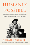 Humanly Possible: Seven Hundred Years of Humanist Freethinking, Inquiry, and Hope by Sarah Bakewell *Released 03.28.23
