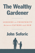 The Wealthy Gardener: Lessons on Prosperity Between Father and Son by John Soforic *Released 02.25.2020